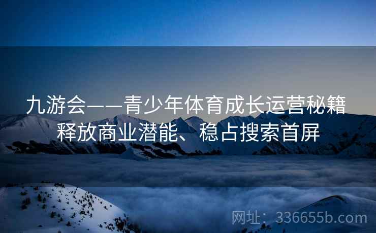 九游会——青少年体育成长运营秘籍 释放商业潜能、稳占搜索首屏