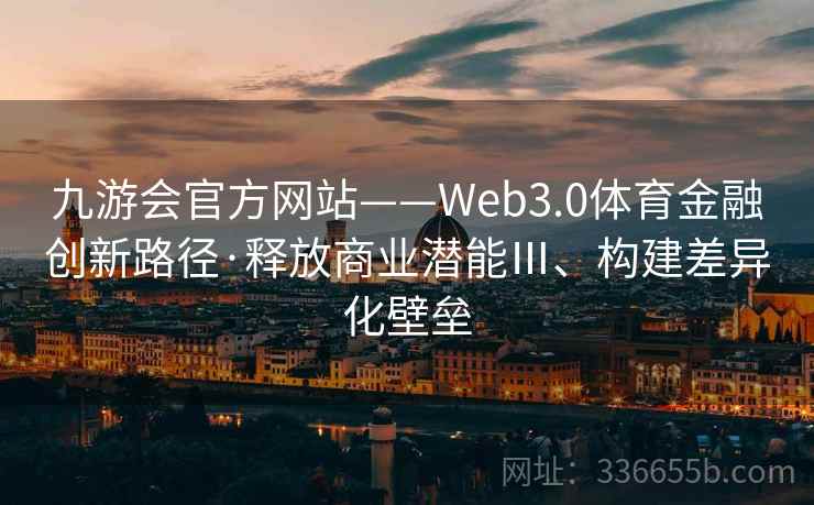 九游会官方网站——Web3.0体育金融创新路径·释放商业潜能Ⅲ、构建差异化壁垒