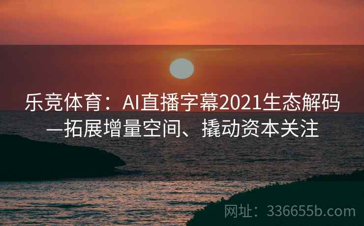乐竞体育：AI直播字幕2021生态解码—拓展增量空间、撬动资本关注