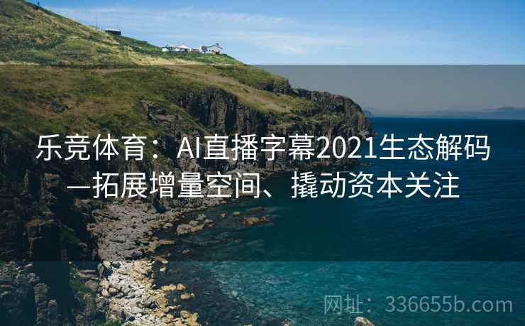 乐竞体育：AI直播字幕2021生态解码—拓展增量空间、撬动资本关注