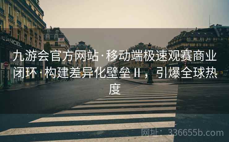 九游会官方网站·移动端极速观赛商业闭环·构建差异化壁垒Ⅱ，引爆全球热度