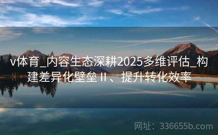 v体育_内容生态深耕2025多维评估_构建差异化壁垒Ⅱ、提升转化效率