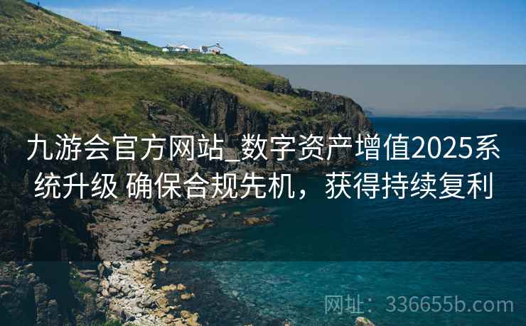 九游会官方网站_数字资产增值2025系统升级 确保合规先机，获得持续复利