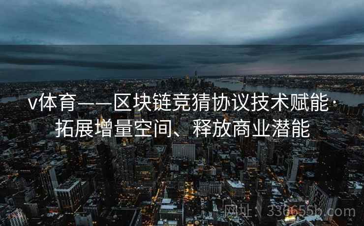v体育——区块链竞猜协议技术赋能·拓展增量空间、释放商业潜能