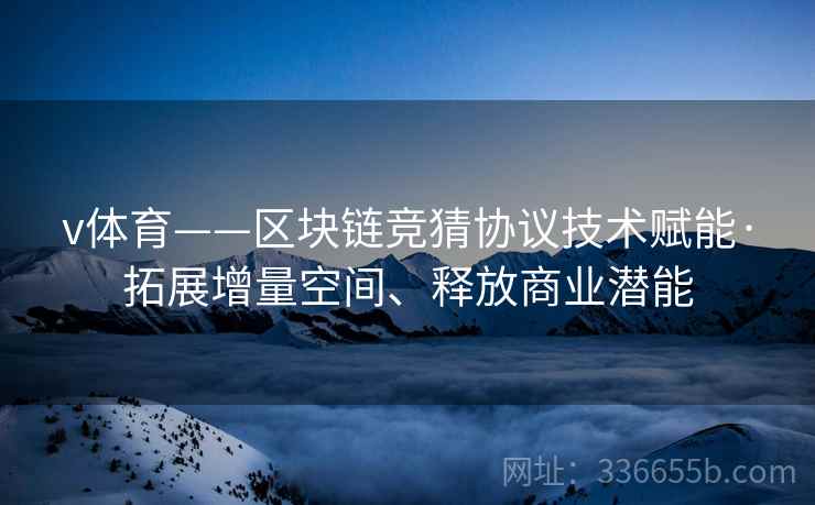v体育——区块链竞猜协议技术赋能·拓展增量空间、释放商业潜能