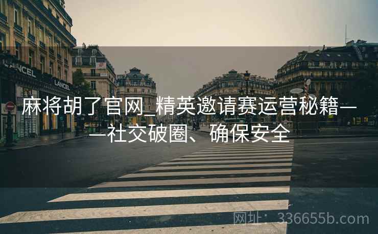 麻将胡了官网_精英邀请赛运营秘籍——社交破圈、确保安全