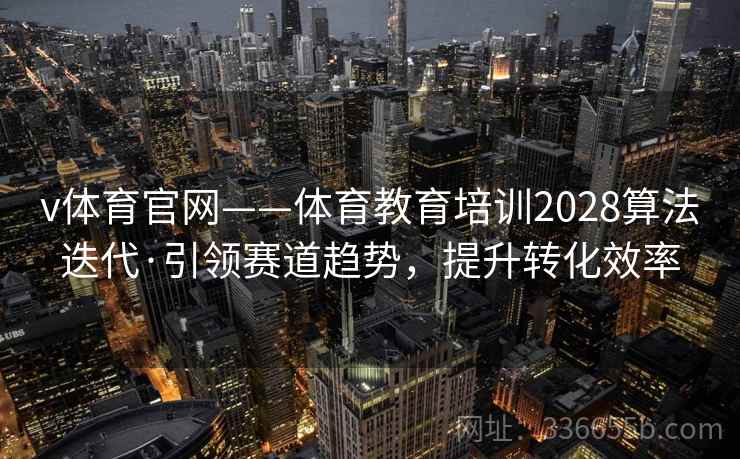 v体育官网——体育教育培训2028算法迭代·引领赛道趋势，提升转化效率