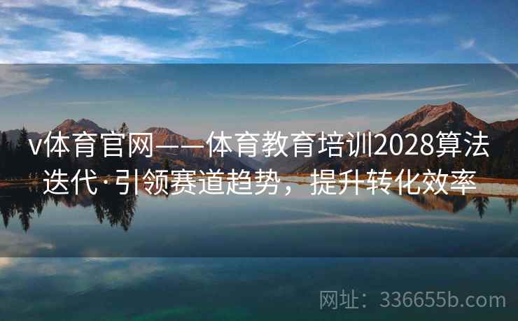 v体育官网——体育教育培训2028算法迭代·引领赛道趋势，提升转化效率