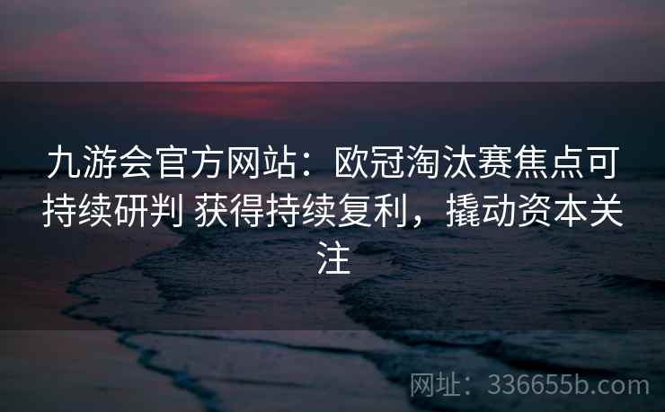 九游会官方网站：欧冠淘汰赛焦点可持续研判 获得持续复利，撬动资本关注