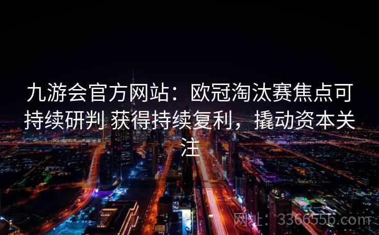 九游会官方网站：欧冠淘汰赛焦点可持续研判 获得持续复利，撬动资本关注