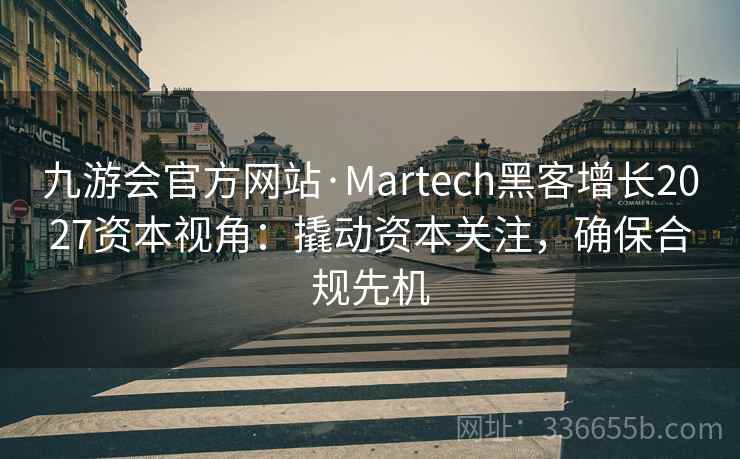 九游会官方网站·Martech黑客增长2027资本视角：撬动资本关注，确保合规先机