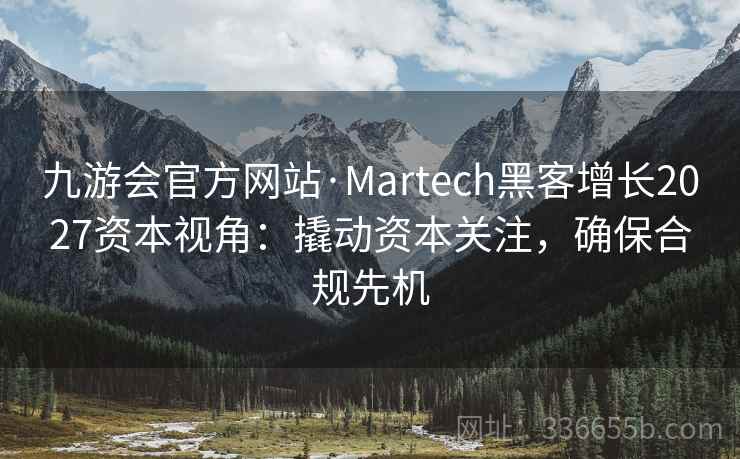 九游会官方网站·Martech黑客增长2027资本视角：撬动资本关注，确保合规先机