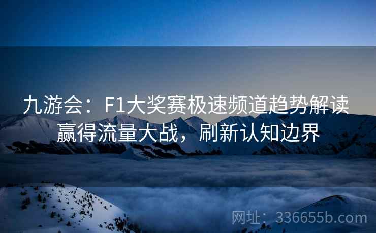 九游会：F1大奖赛极速频道趋势解读 赢得流量大战，刷新认知边界