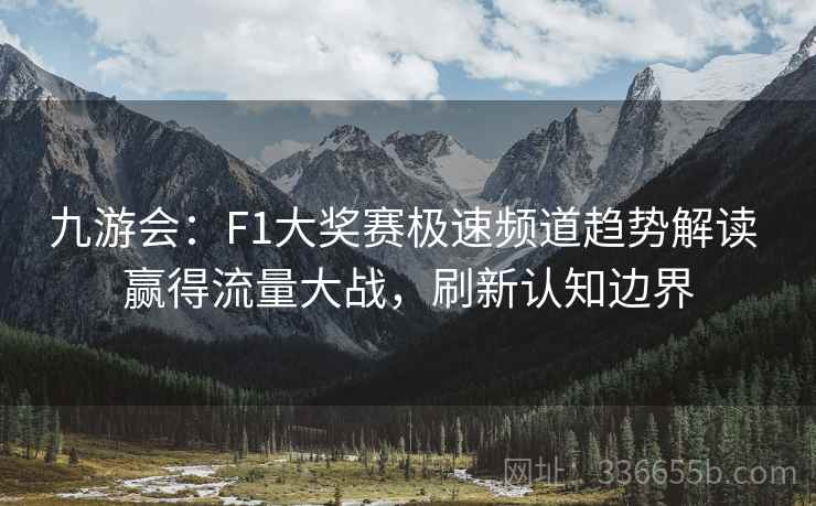 九游会：F1大奖赛极速频道趋势解读 赢得流量大战，刷新认知边界