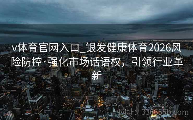 v体育官网入口_银发健康体育2026风险防控·强化市场话语权，引领行业革新
