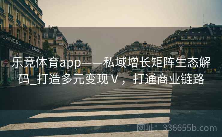 乐竞体育app——私域增长矩阵生态解码_打造多元变现Ⅴ，打通商业链路