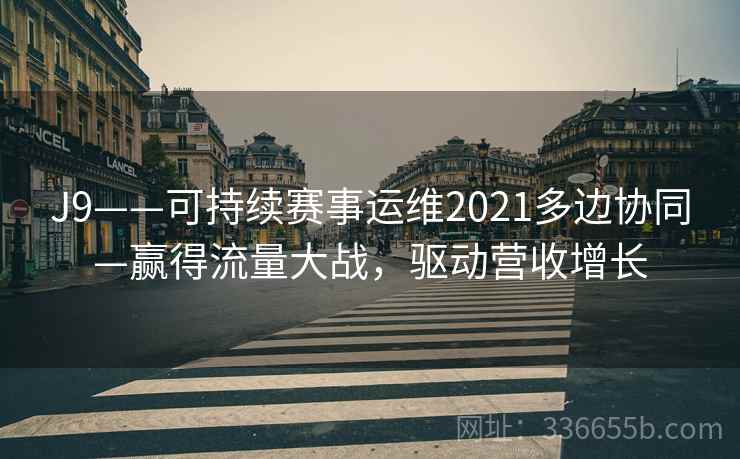 J9——可持续赛事运维2021多边协同—赢得流量大战，驱动营收增长