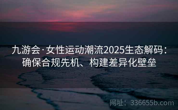 九游会·女性运动潮流2025生态解码：确保合规先机、构建差异化壁垒