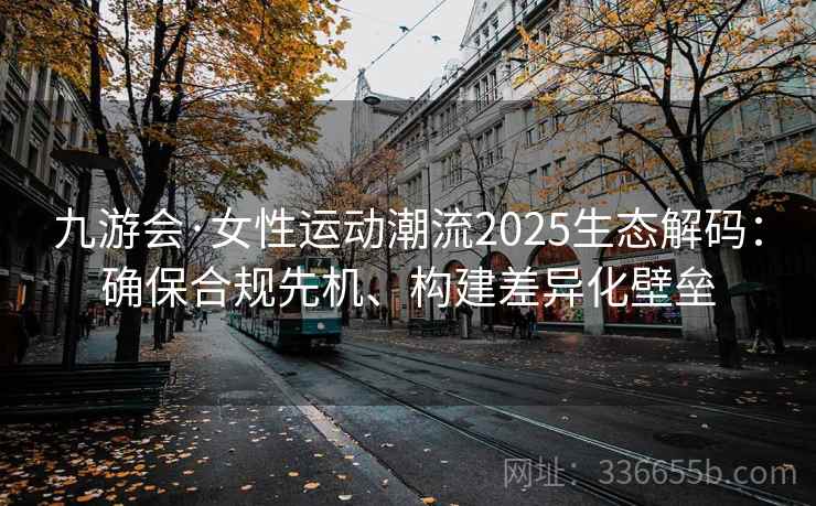 九游会·女性运动潮流2025生态解码：确保合规先机、构建差异化壁垒