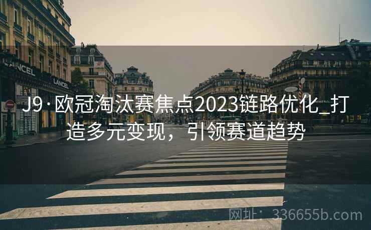J9·欧冠淘汰赛焦点2023链路优化_打造多元变现，引领赛道趋势