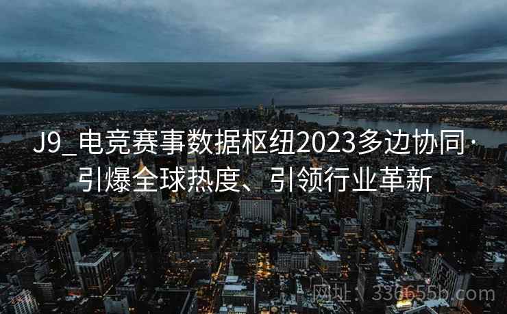 J9_电竞赛事数据枢纽2023多边协同·引爆全球热度、引领行业革新