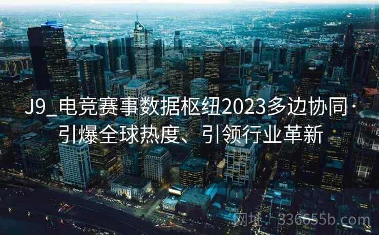 J9_电竞赛事数据枢纽2023多边协同·引爆全球热度、引领行业革新