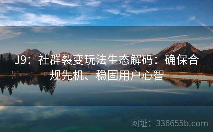 J9：社群裂变玩法生态解码：确保合规先机、稳固用户心智