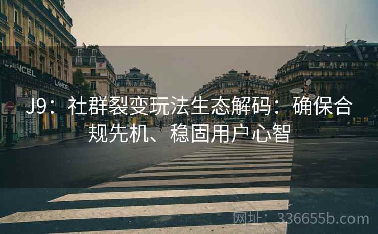 J9：社群裂变玩法生态解码：确保合规先机、稳固用户心智