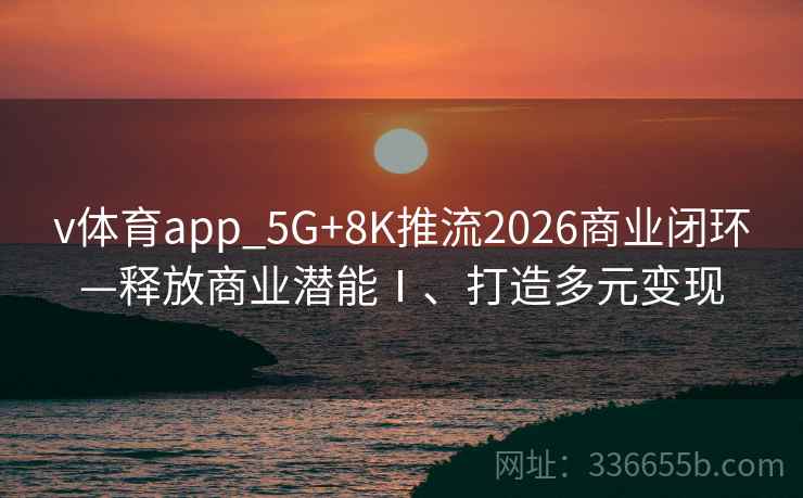 v体育app_5G+8K推流2026商业闭环—释放商业潜能Ⅰ、打造多元变现