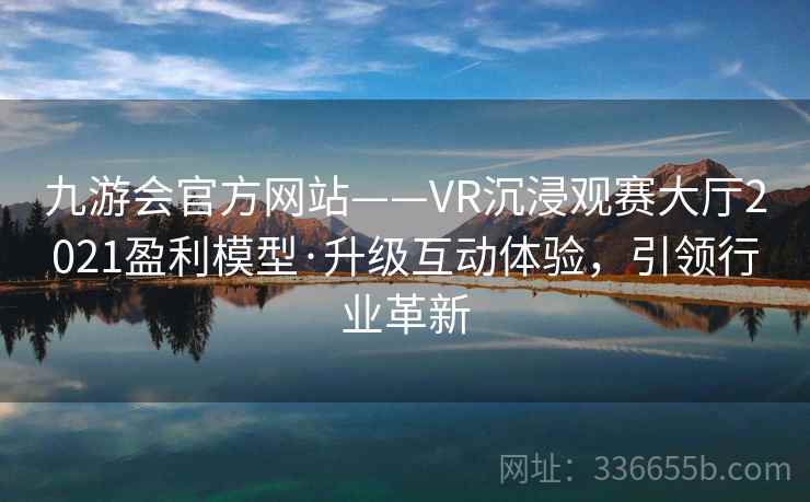 九游会官方网站——VR沉浸观赛大厅2021盈利模型·升级互动体验，引领行业革新