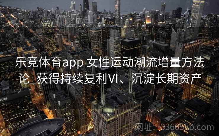 乐竞体育app 女性运动潮流增量方法论_获得持续复利Ⅵ、沉淀长期资产