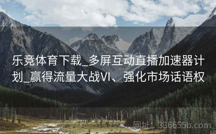 乐竞体育下载_多屏互动直播加速器计划_赢得流量大战Ⅵ、强化市场话语权
