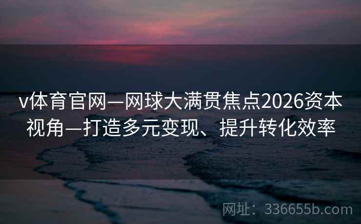 v体育官网—网球大满贯焦点2026资本视角—打造多元变现、提升转化效率