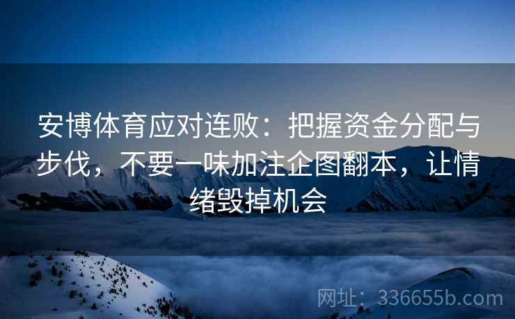 安博体育应对连败：把握资金分配与步伐，不要一味加注企图翻本，让情绪毁掉机会