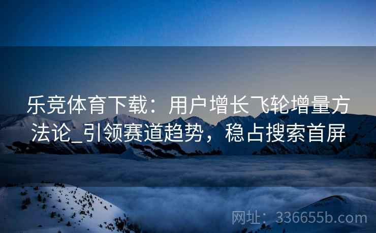 乐竞体育下载：用户增长飞轮增量方法论_引领赛道趋势，稳占搜索首屏