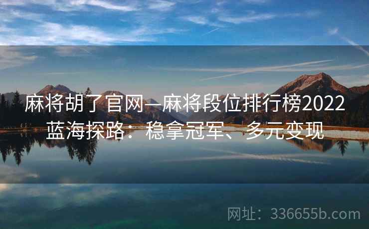 麻将胡了官网—麻将段位排行榜2022蓝海探路：稳拿冠军、多元变现