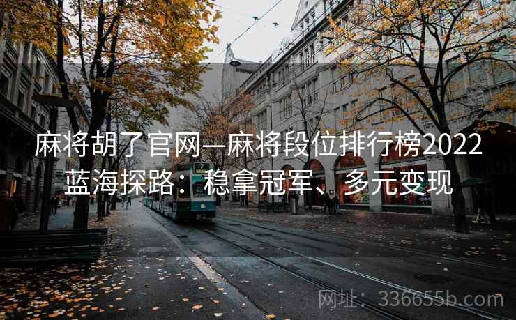 麻将胡了官网—麻将段位排行榜2022蓝海探路：稳拿冠军、多元变现