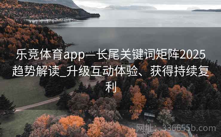 乐竞体育app—长尾关键词矩阵2025趋势解读_升级互动体验、获得持续复利