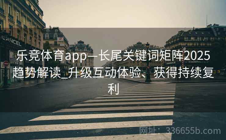 乐竞体育app—长尾关键词矩阵2025趋势解读_升级互动体验、获得持续复利