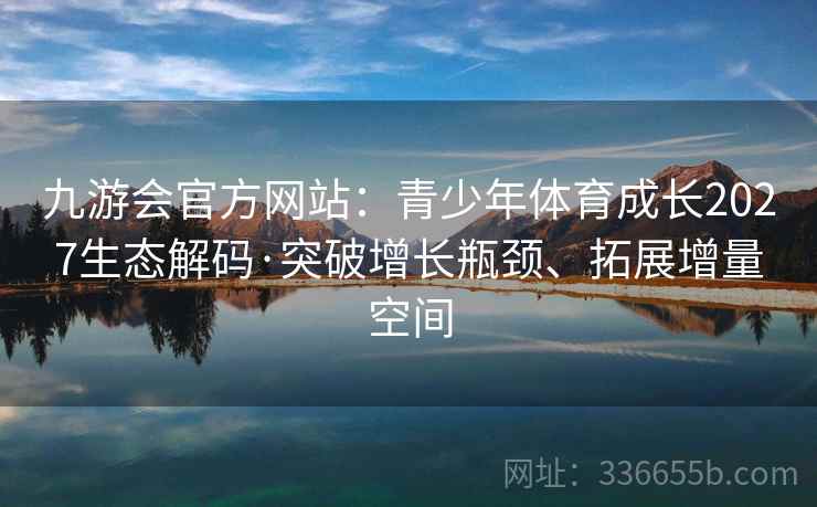 九游会官方网站：青少年体育成长2027生态解码·突破增长瓶颈、拓展增量空间