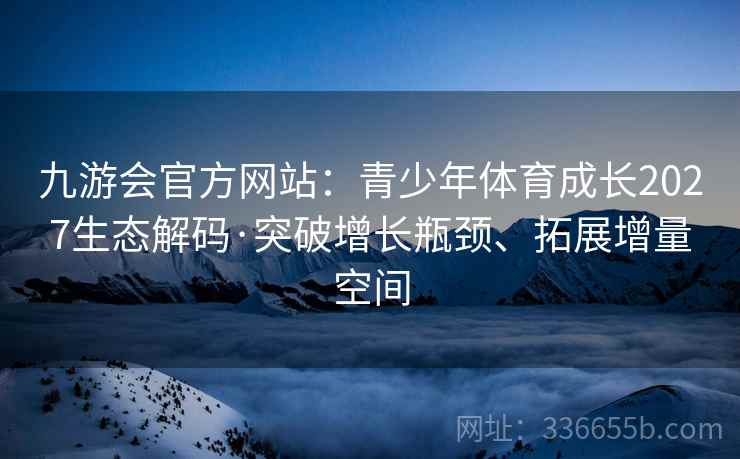 九游会官方网站：青少年体育成长2027生态解码·突破增长瓶颈、拓展增量空间