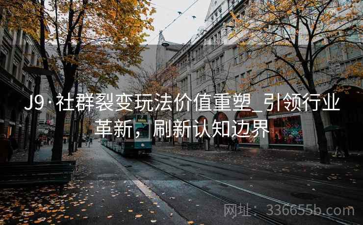 J9·社群裂变玩法价值重塑_引领行业革新，刷新认知边界
