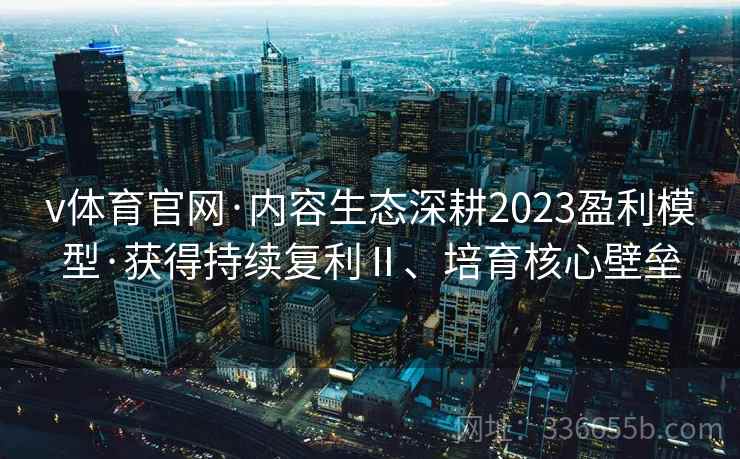 v体育官网·内容生态深耕2023盈利模型·获得持续复利Ⅱ、培育核心壁垒