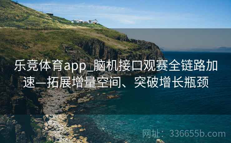 乐竞体育app_脑机接口观赛全链路加速—拓展增量空间、突破增长瓶颈