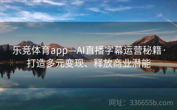 乐竞体育app—AI直播字幕运营秘籍·打造多元变现、释放商业潜能
