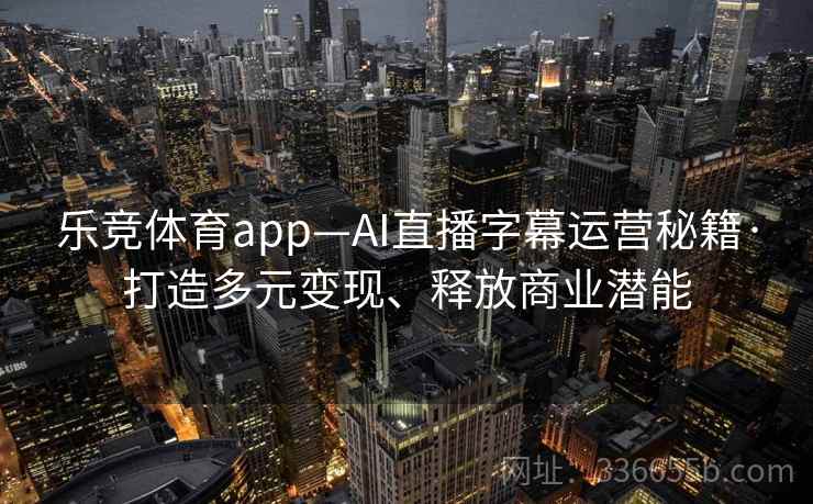 乐竞体育app—AI直播字幕运营秘籍·打造多元变现、释放商业潜能