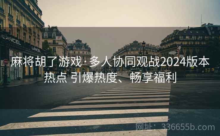 麻将胡了游戏·多人协同观战2024版本热点 引爆热度、畅享福利