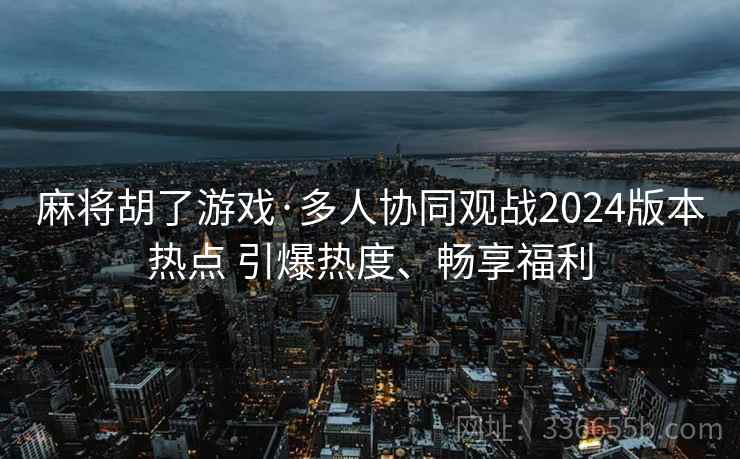 麻将胡了游戏·多人协同观战2024版本热点 引爆热度、畅享福利