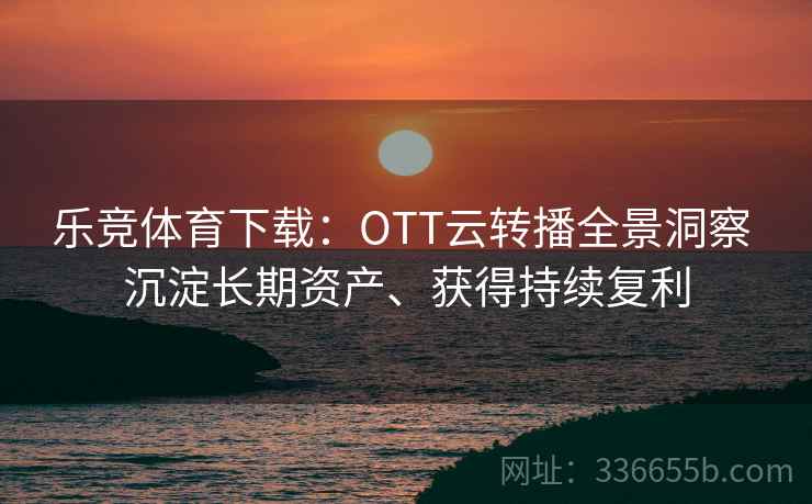 乐竞体育下载：OTT云转播全景洞察 沉淀长期资产、获得持续复利