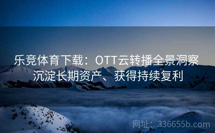 乐竞体育下载：OTT云转播全景洞察 沉淀长期资产、获得持续复利
